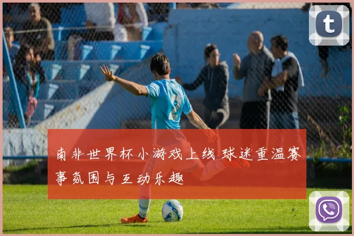 南非世界杯小游戏上线 球迷重温赛事氛围与互动乐趣