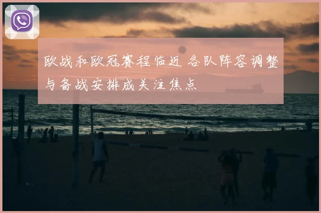 欧战和欧冠赛程临近 各队阵容调整与备战安排成关注焦点