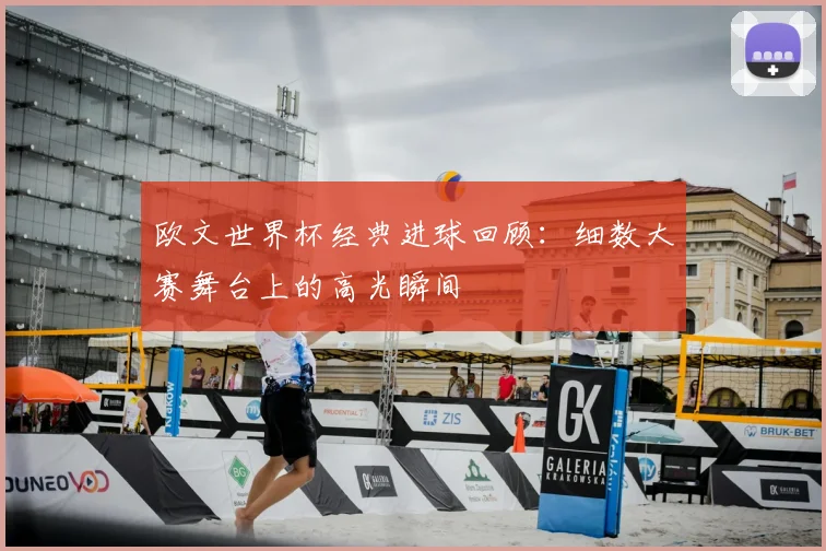 欧文世界杯经典进球回顾：细数大赛舞台上的高光瞬间