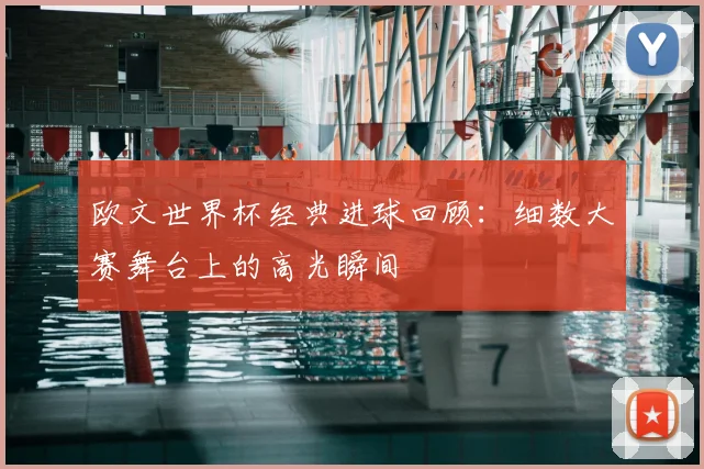 欧文世界杯经典进球回顾：细数大赛舞台上的高光瞬间