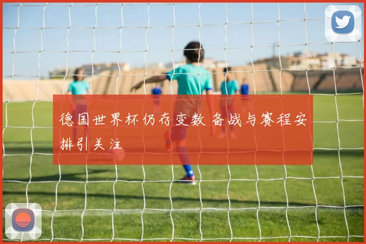 德国世界杯仍存变数 备战与赛程安排引关注