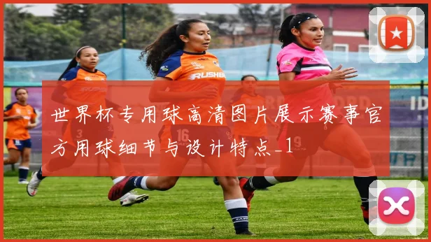 世界杯专用球高清图片展示赛事官方用球细节与设计特点_1