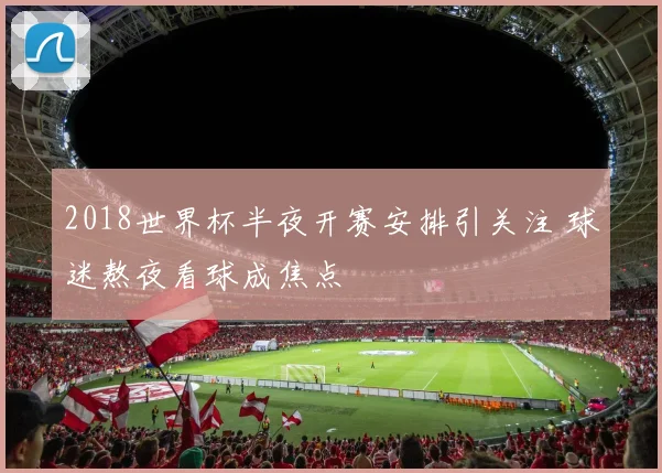 2018世界杯半夜开赛安排引关注 球迷熬夜看球成焦点